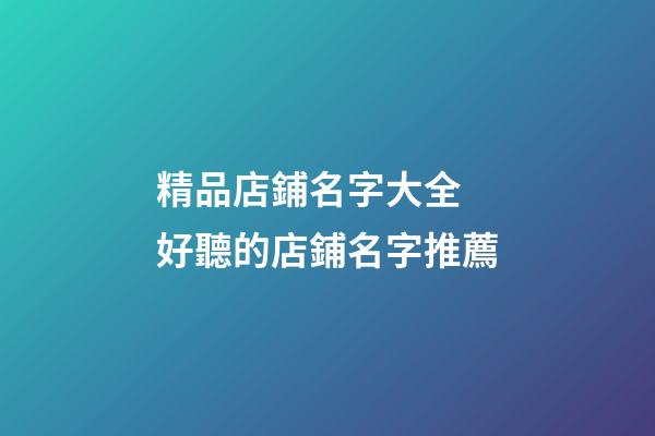 精品店鋪名字大全 好聽的店鋪名字推薦-第1張-店鋪起名-玄機派